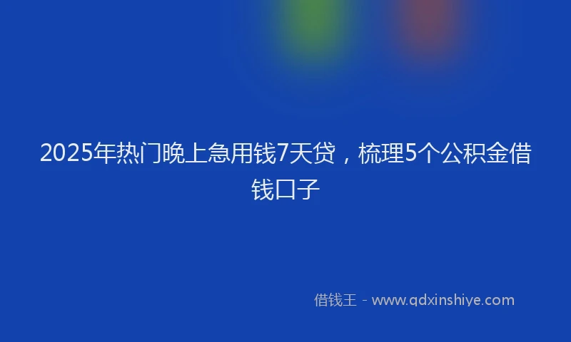 2025年热门晚上急用钱7天贷，梳理5个公积金借钱口子