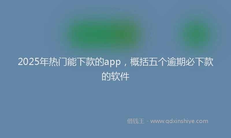 2025年热门能下款的app，概括五个逾期必下款的软件