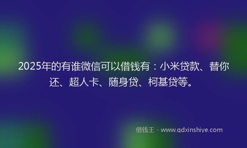 2025年的有谁微信可以借钱有：小米贷款、替你还、超人卡、随身贷、柯基贷等。