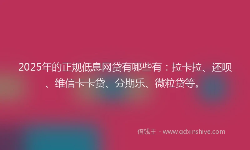 2025年的正规低息网贷有哪些有：拉卡拉、还呗、维信卡卡贷、分期乐、微粒贷等。