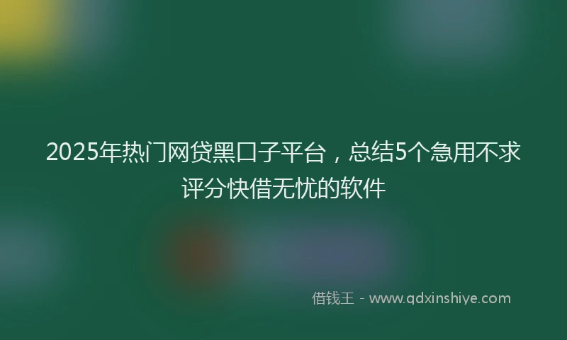 2025年热门网贷黑口子平台，总结5个急用不求评分快借无忧的软件