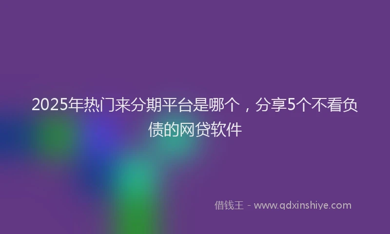 2025年热门来分期平台是哪个，分享5个不看负债的网贷软件