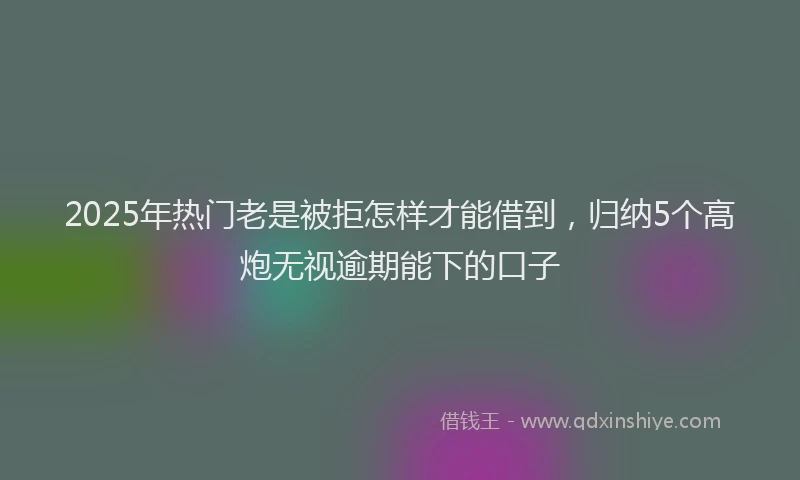 2025年热门老是被拒怎样才能借到，归纳5个高炮无视逾期能下的口子