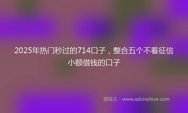 2025年热门秒过的714口子，整合五个不看征信小额借钱的口子