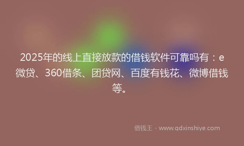 2025年的线上直接放款的借钱软件可靠吗有：e微贷、360借条、团贷网、百度有钱花、微博借钱等。