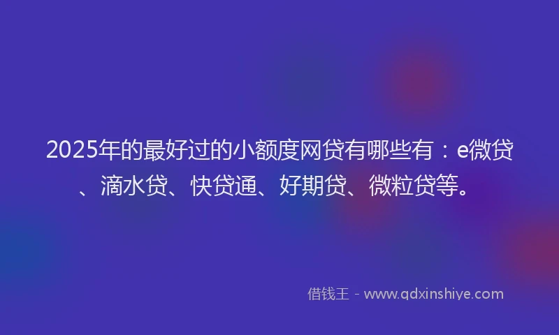 2025年的最好过的小额度网贷有哪些有：e微贷、滴水贷、快贷通、好期贷、微粒贷等。