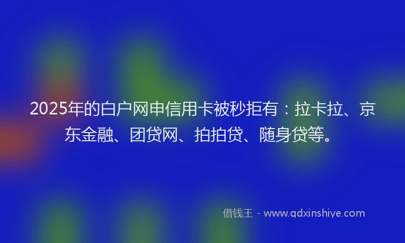 2025年的白户网申信用卡被秒拒有：拉卡拉、京东金融、团贷网、拍拍贷、随身贷等。