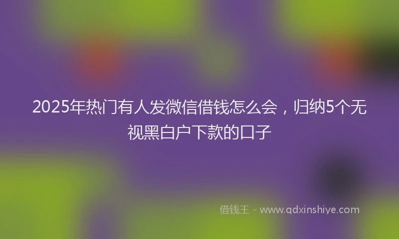 2025年热门有人发微信借钱怎么会，归纳5个无视黑白户下款的口子
