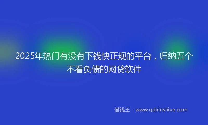 2025年热门有没有下钱快正规的平台，归纳五个不看负债的网贷软件