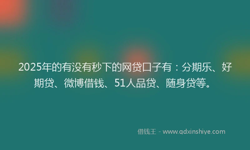 2025年的有没有秒下的网贷口子有：分期乐、好期贷、微博借钱、51人品贷、随身贷等。