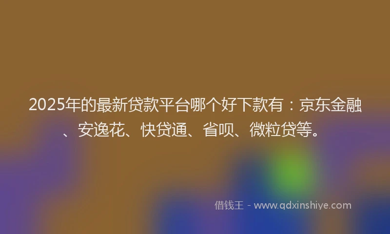 2025年的最新贷款平台哪个好下款有：京东金融、安逸花、快贷通、省呗、微粒贷等。