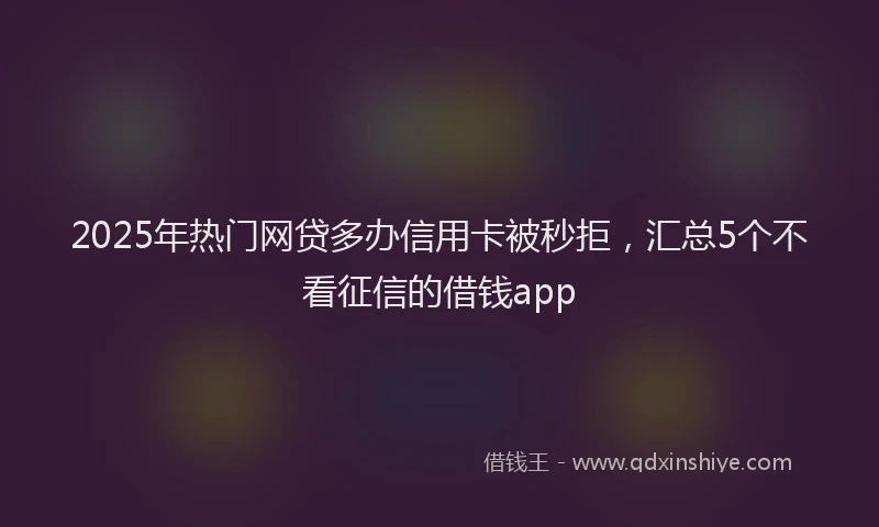 2025年热门网贷多办信用卡被秒拒，汇总5个不看征信的借钱app