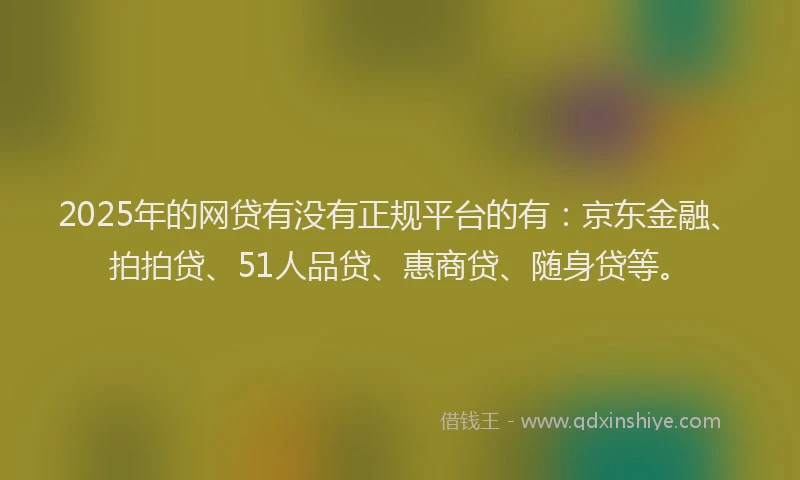 2025年的网贷有没有正规平台的有：京东金融、拍拍贷、51人品贷、惠商贷、随身贷等。