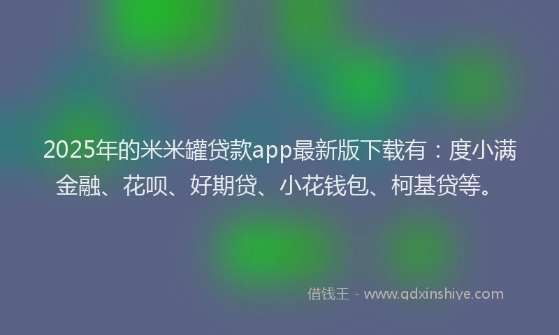 2025年的米米罐贷款app最新版下载有：度小满金融、花呗、好期贷、小花钱包、柯基贷等。