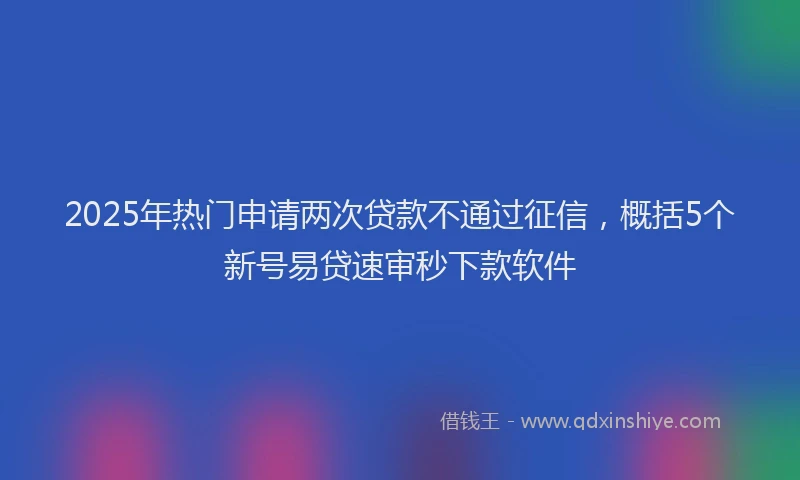 2025年热门申请两次贷款不通过征信，概括5个新号易贷速审秒下款软件