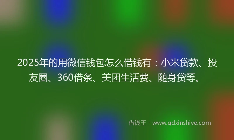2025年的用微信钱包怎么借钱有：小米贷款、投友圈、360借条、美团生活费、随身贷等。