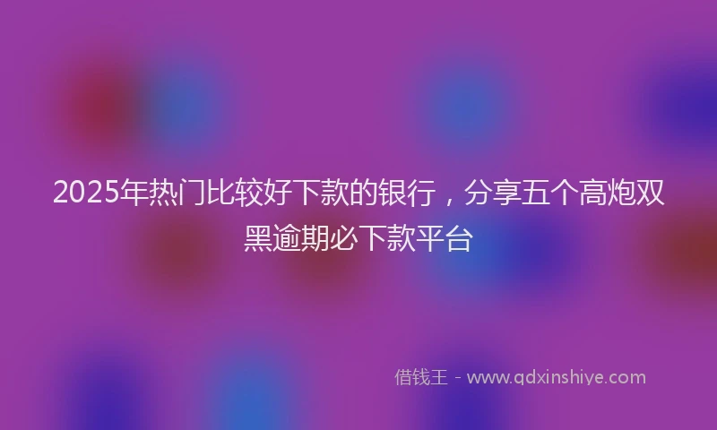 2025年热门比较好下款的银行，分享五个高炮双黑逾期必下款平台