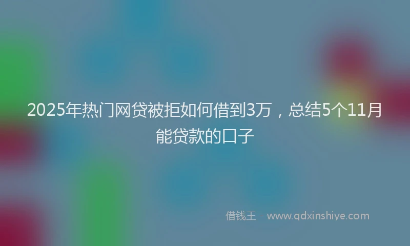 2025年热门网贷被拒如何借到3万，总结5个11月能贷款的口子