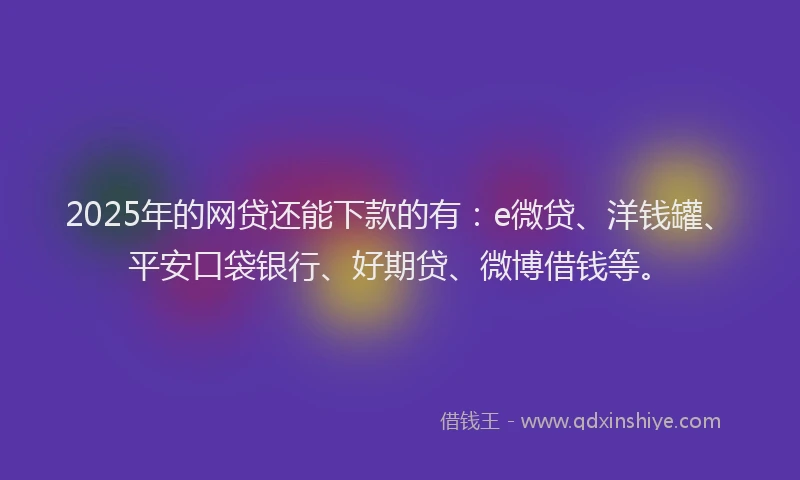 2025年的网贷还能下款的有：e微贷、洋钱罐、平安口袋银行、好期贷、微博借钱等。