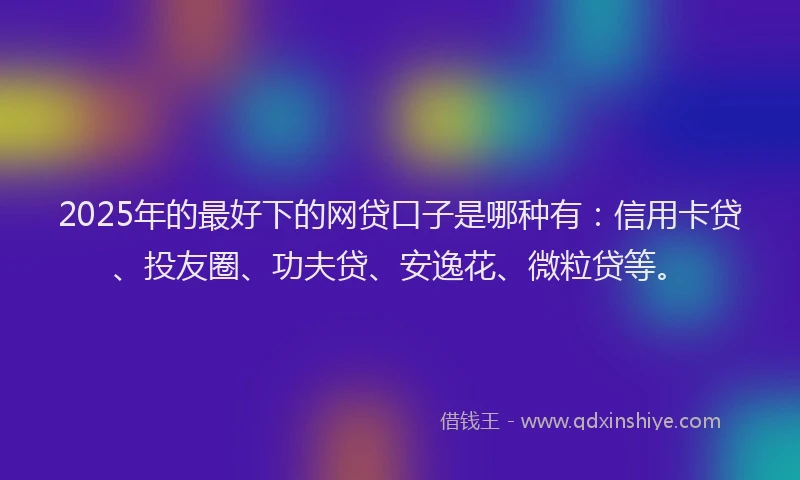 2025年的最好下的网贷口子是哪种有：信用卡贷、投友圈、功夫贷、安逸花、微粒贷等。