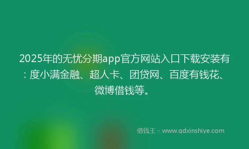 2025年的无忧分期app官方网站入口下载安装有：度小满金融、超人卡、团贷网、百度有钱花、微博借钱等。