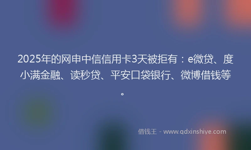 2025年的网申中信信用卡3天被拒有：e微贷、度小满金融、读秒贷、平安口袋银行、微博借钱等。
