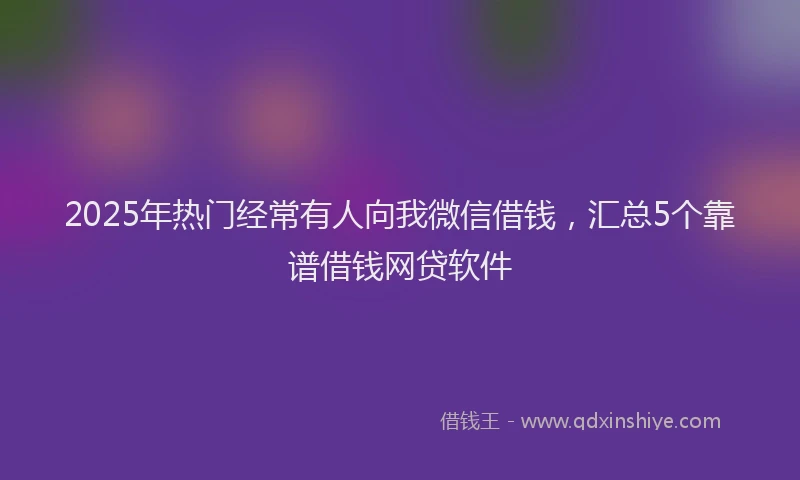 2025年热门经常有人向我微信借钱，汇总5个靠谱借钱网贷软件