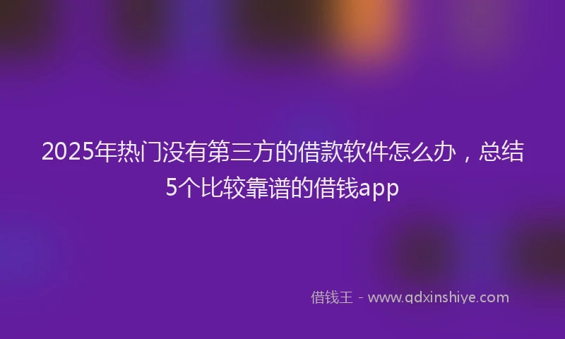 2025年热门没有第三方的借款软件怎么办，总结5个比较靠谱的借钱app
