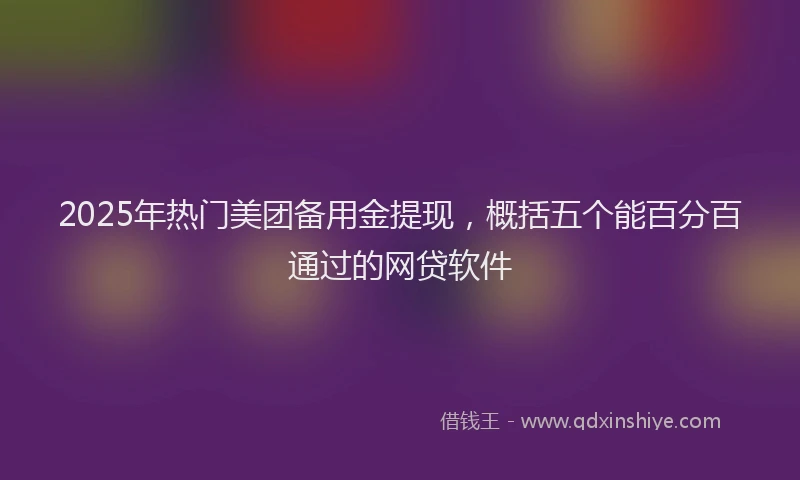 2025年热门美团备用金提现，概括五个能百分百通过的网贷软件