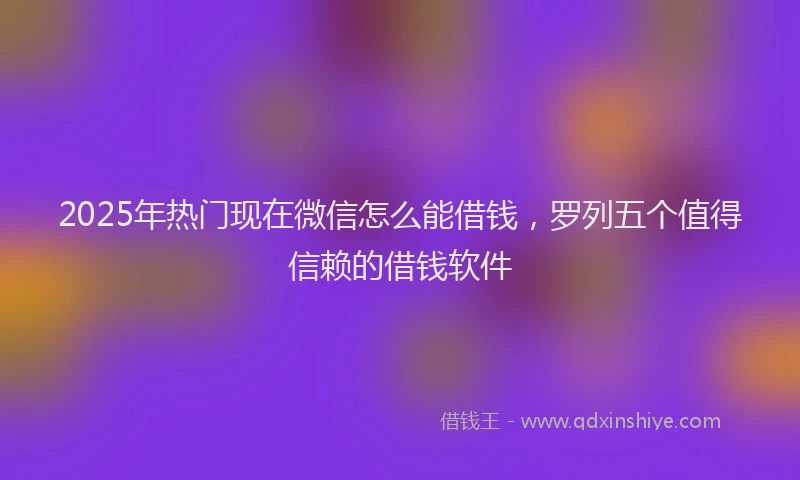 2025年热门现在微信怎么能借钱，罗列五个值得信赖的借钱软件