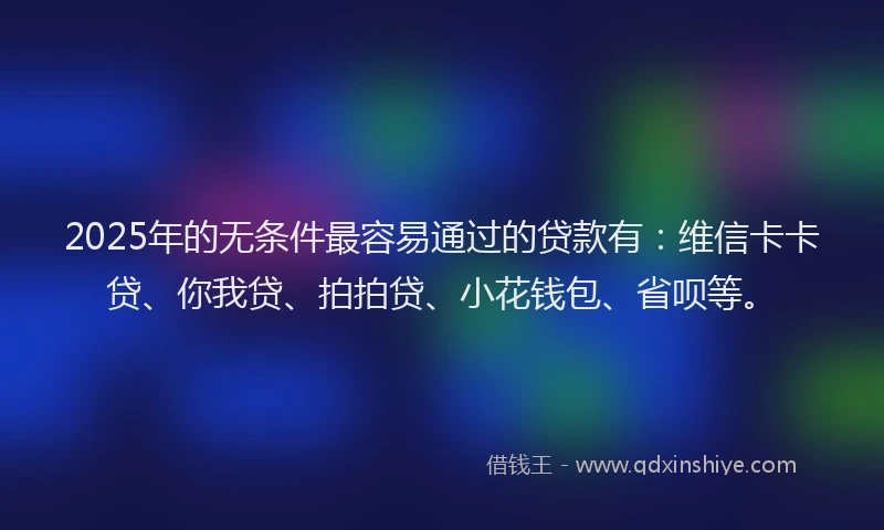 2025年的无条件最容易通过的贷款有：维信卡卡贷、你我贷、拍拍贷、小花钱包、省呗等。