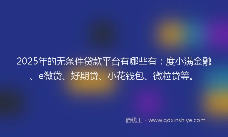 2025年的无条件贷款平台有哪些有：度小满金融、e微贷、好期贷、小花钱包、微粒贷等。