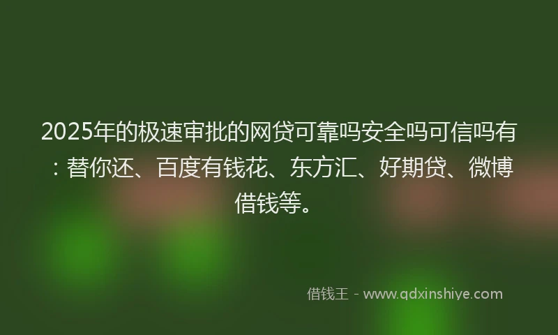 2025年的极速审批的网贷可靠吗安全吗可信吗有：替你还、百度有钱花、东方汇、好期贷、微博借钱等。