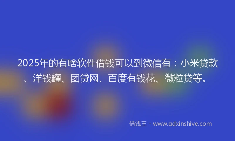 2025年的有啥软件借钱可以到微信有：小米贷款、洋钱罐、团贷网、百度有钱花、微粒贷等。