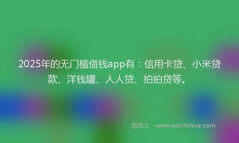 2025年的无门槛借钱app有：信用卡贷、小米贷款、洋钱罐、人人贷、拍拍贷等。