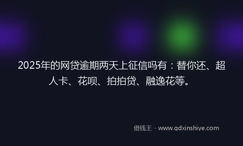 2025年的网贷逾期两天上征信吗有：替你还、超人卡、花呗、拍拍贷、融逸花等。