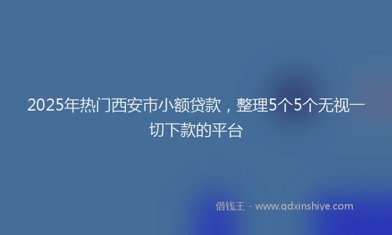 2025年热门西安市小额贷款，整理5个5个无视一切下款的平台