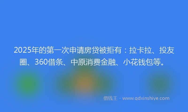 2025年的第一次申请房贷被拒有：拉卡拉、投友圈、360借条、中原消费金融、小花钱包等。