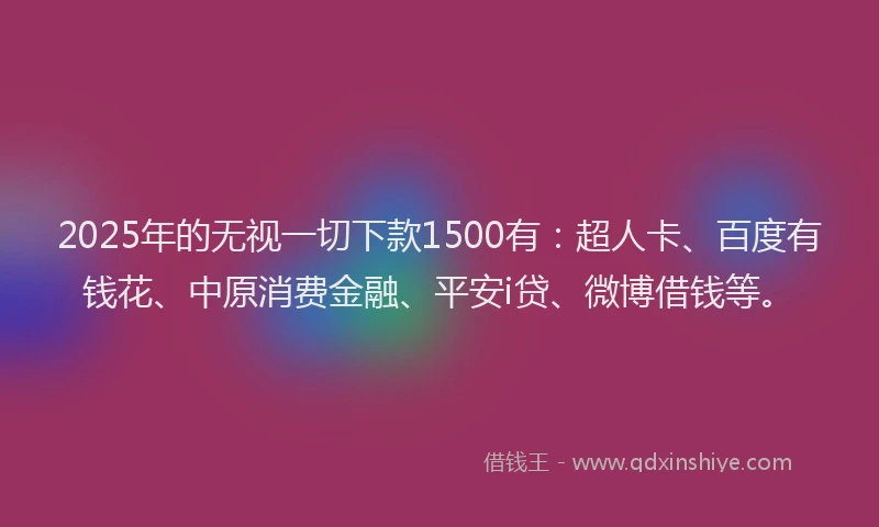 2025年的无视一切下款1500有：超人卡、百度有钱花、中原消费金融、平安i贷、微博借钱等。