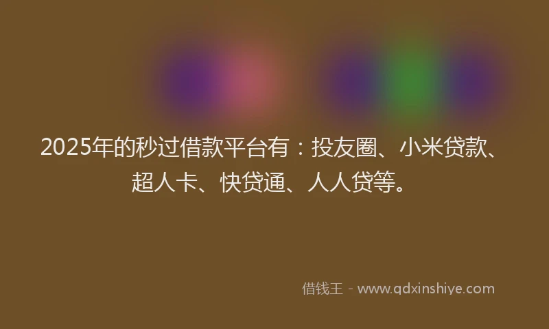 2025年的秒过借款平台有：投友圈、小米贷款、超人卡、快贷通、人人贷等。