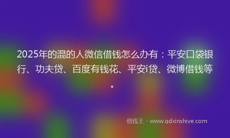 2025年的混的人微信借钱怎么办有：平安口袋银行、功夫贷、百度有钱花、平安i贷、微博借钱等。