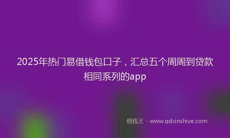2025年热门易借钱包口子，汇总五个周周到贷款相同系列的app