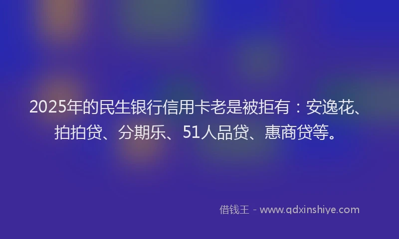 2025年的民生银行信用卡老是被拒有：安逸花、拍拍贷、分期乐、51人品贷、惠商贷等。