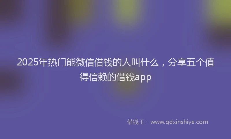 2025年热门能微信借钱的人叫什么，分享五个值得信赖的借钱app