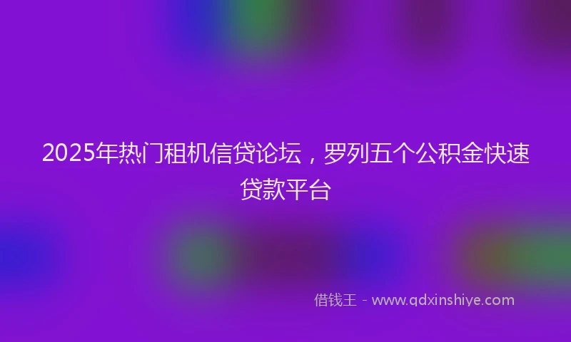 2025年热门租机信贷论坛，罗列五个公积金快速贷款平台