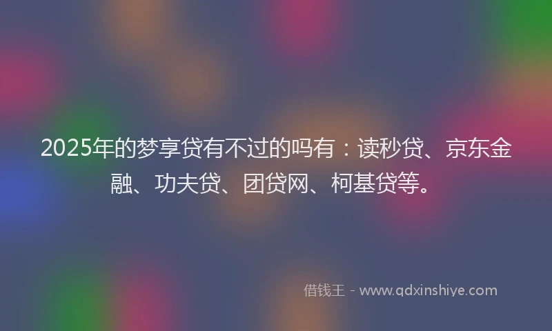 2025年的梦享贷有不过的吗有：读秒贷、京东金融、功夫贷、团贷网、柯基贷等。