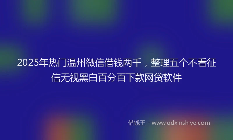 2025年热门温州微信借钱两千，整理五个不看征信无视黑白百分百下款网贷软件