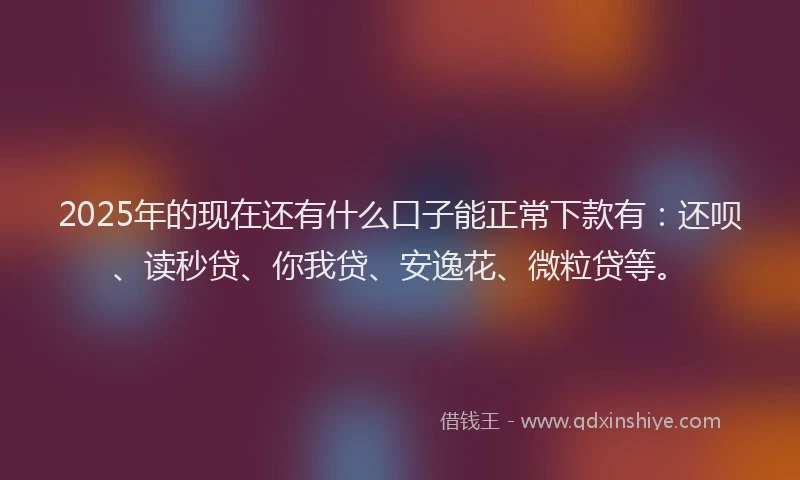 2025年的现在还有什么口子能正常下款有：还呗、读秒贷、你我贷、安逸花、微粒贷等。