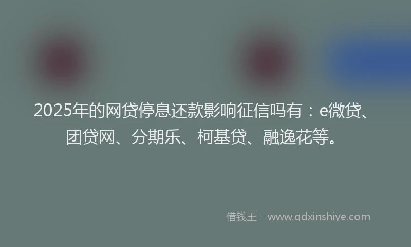 2025年的网贷停息还款影响征信吗有：e微贷、团贷网、分期乐、柯基贷、融逸花等。