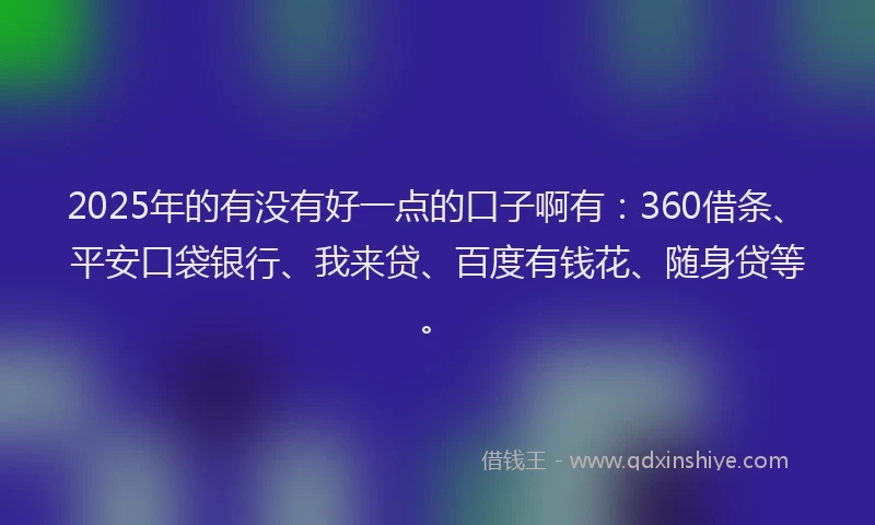 2025年的有没有好一点的口子啊有：360借条、平安口袋银行、我来贷、百度有钱花、随身贷等。